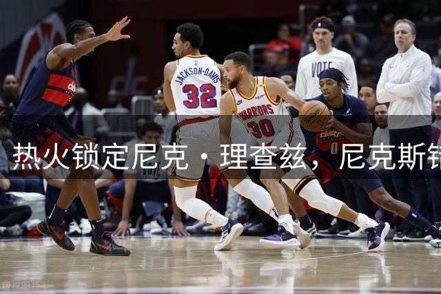 热火锁定尼克·理查兹，尼克斯错失内线目标